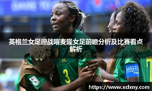 熊猫体育英格兰女足迎战喀麦隆女足前瞻分析及比赛看点解析