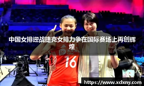 熊猫体育中国女排迎战捷克女排力争在国际赛场上再创辉煌